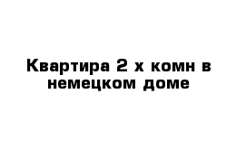 Квартира 2 х комн в немецком доме 